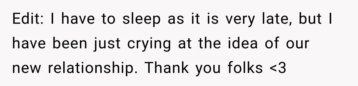Edit: I have to sleep as it is very late, but I have been just crying at the idea of our new relationship. Thank you folks <3