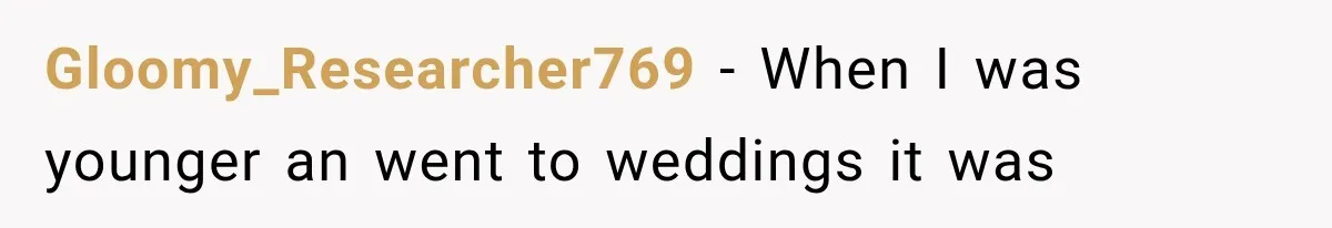 Gloomy_Researcher769 − When I was younger an went to weddings it was