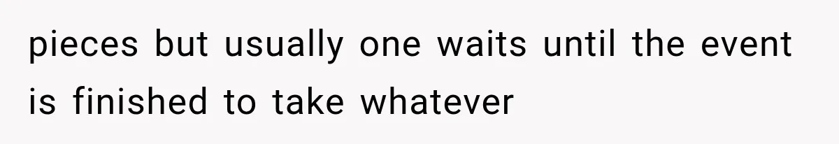 pieces but usually one waits until the event is finished to take whatever