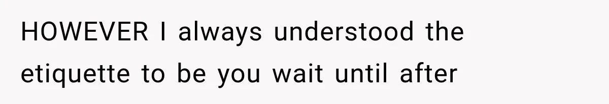 HOWEVER I always understood the etiquette to be you wait until after