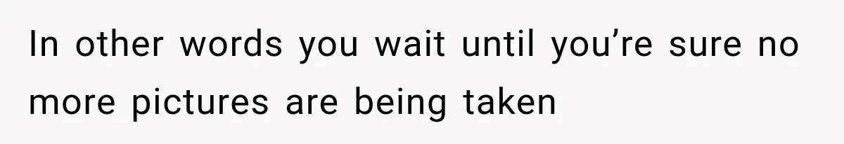 In other words you wait until you’re sure no more pictures are being taken
