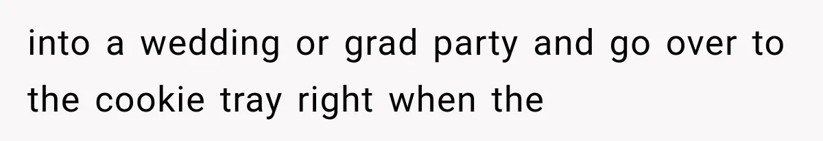 into a wedding or grad party and go over to the cookie tray right when the