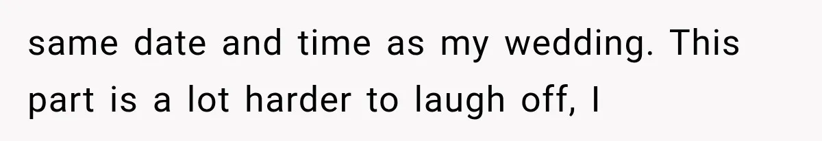 same date and time as my wedding. This part is a lot harder to laugh off, I