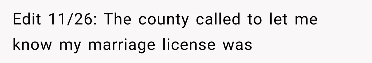 Edit 11/26: The county called to let me know my marriage license was
