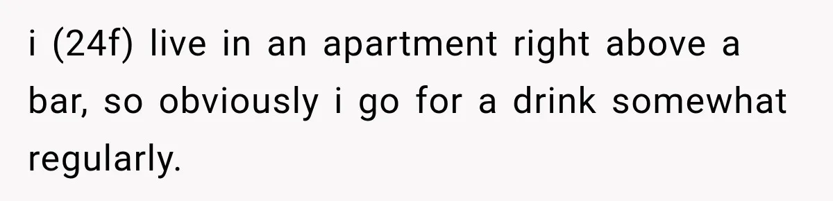i (24f) live in an apartment right above a bar, so obviously i go for a drink somewhat regularly.