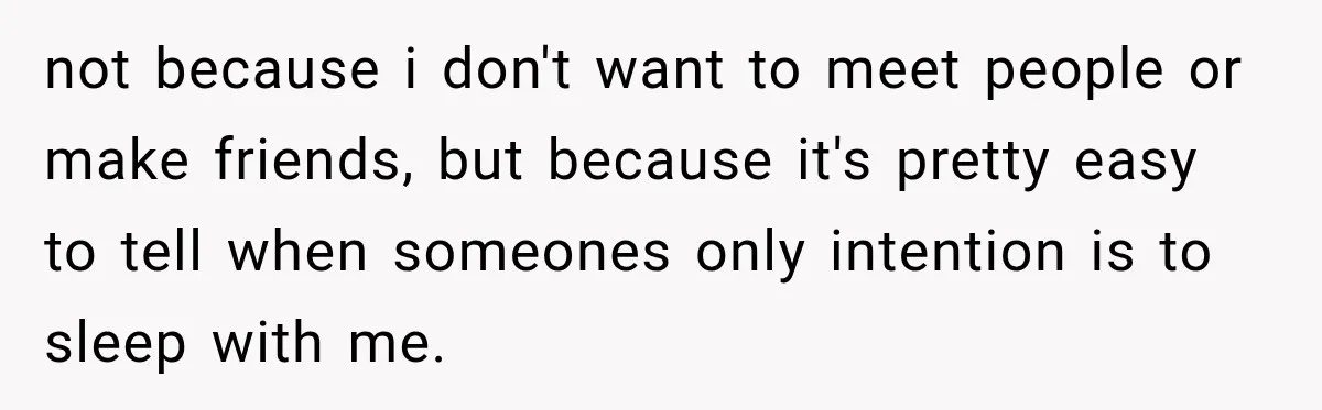 not because i don't want to meet people or make friends, but because it's pretty easy to tell when someones only intention is to sleep with me.