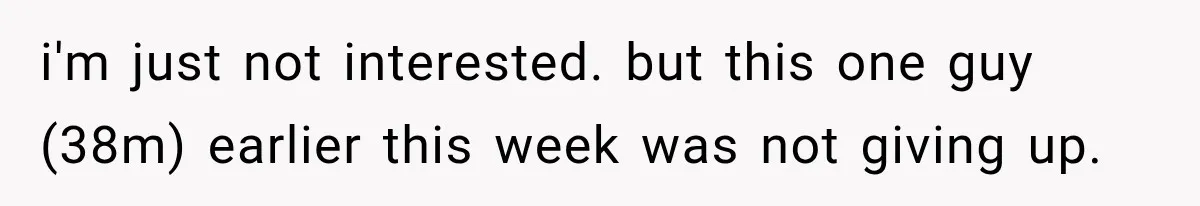i'm just not interested. but this one guy (38m) earlier this week was not giving up.