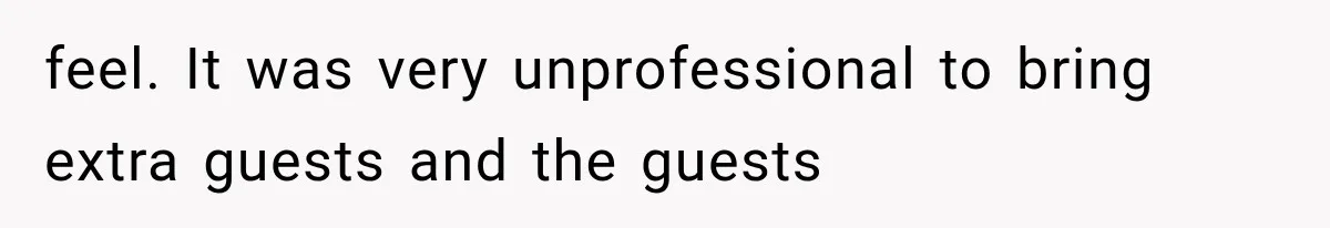 feel. It was very unprofessional to bring extra guests and the guests