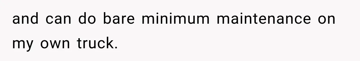 and can do bare minimum maintenance on my own truck.