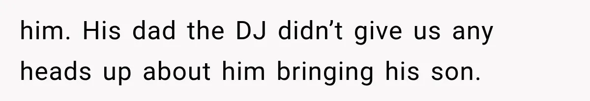 him. His dad the DJ didn’t give us any heads up about him bringing his son.