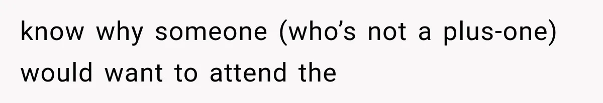 know why someone (who’s not a plus-one) would want to attend the