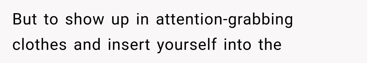 But to show up in attention-grabbing clothes and insert yourself into the