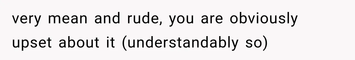 very mean and rude, you are obviously upset about it (understandably so)