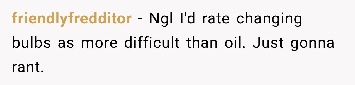 friendlyfredditor − Ngl I'd rate changing bulbs as more difficult than oil. Just gonna rant.