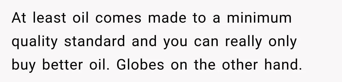 At least oil comes made to a minimum quality standard and you can really only buy better oil. Globes on the other hand.