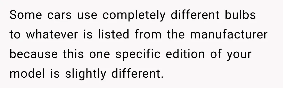 Some cars use completely different bulbs to whatever is listed from the manufacturer because this one specific edition of your model is slightly different.