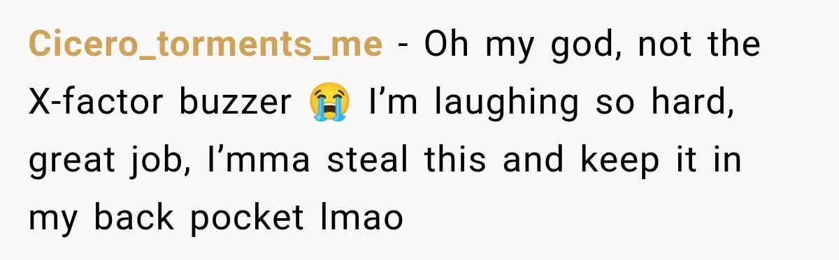 Cicero_torments_me − Oh my god, not the X-factor buzzer 😭 I’m laughing so hard, great job, I’mma steal this and keep it in my back pocket lmao