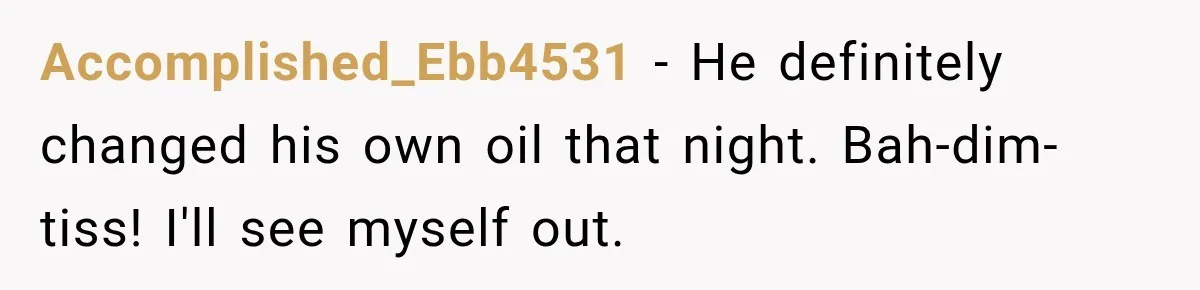 Accomplished_Ebb4531 − He definitely changed his own oil that night. Bah-dim-tiss! I'll see myself out.