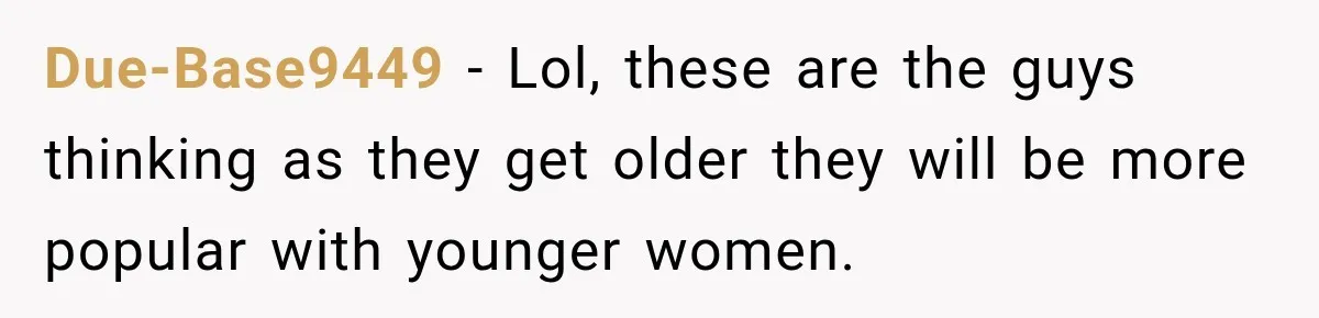 Due-Base9449 − Lol, these are the guys thinking as they get older they will be more popular with younger women.