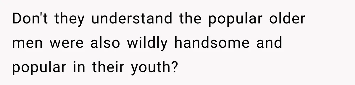Don't they understand the popular older men were also wildly handsome and popular in their youth?