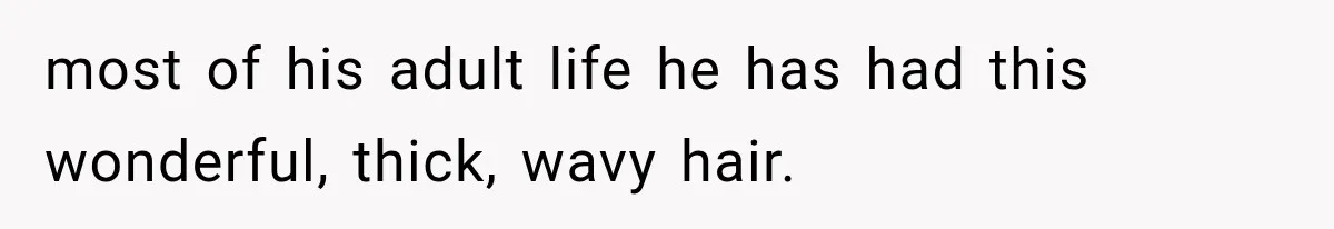 most of his adult life he has had this wonderful, thick, wavy hair.