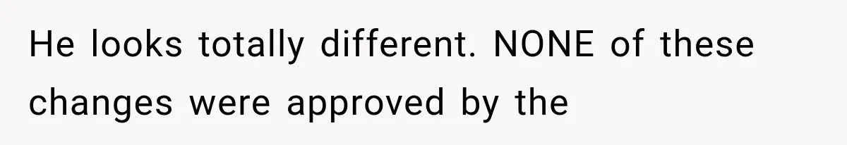 He looks totally different. NONE of these changes were approved by the