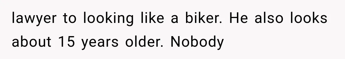 lawyer to looking like a biker. He also looks about 15 years older. Nobody