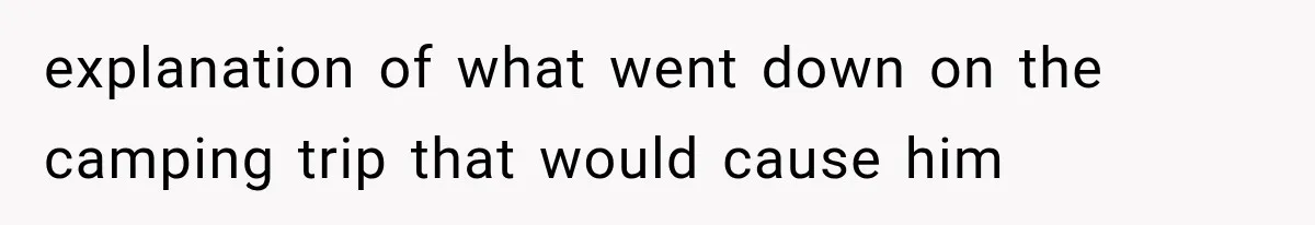 explanation of what went down on the camping trip that would cause him