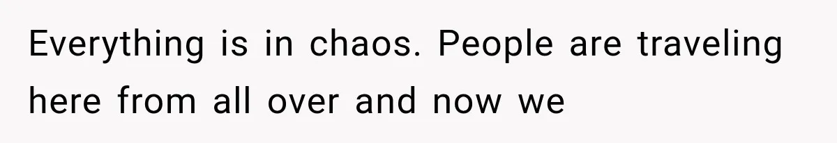 Everything is in chaos. People are traveling here from all over and now we