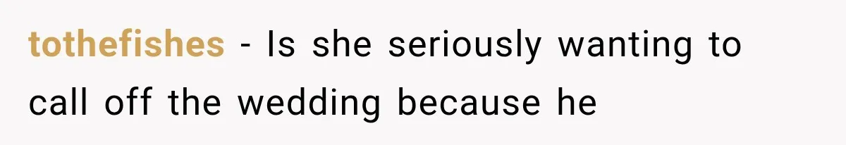 tothefishes − Is she seriously wanting to call off the wedding because he