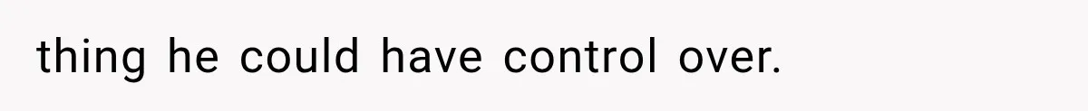 thing he could have control over.