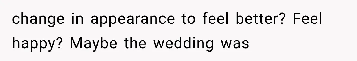 change in appearance to feel better? Feel happy? Maybe the wedding was