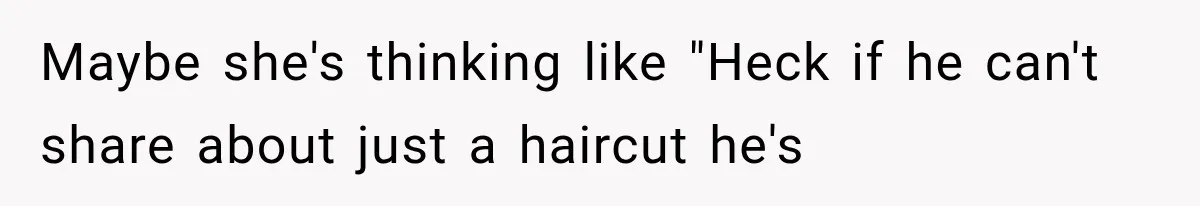 Maybe she's thinking like "Heck if he can't share about just a haircut he's