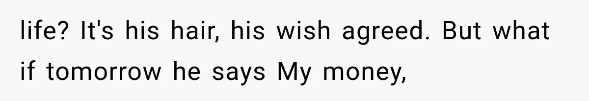 life? It's his hair, his wish agreed. But what if tomorrow he says My money,