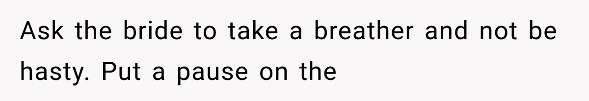 Ask the bride to take a breather and not be hasty. Put a pause on the