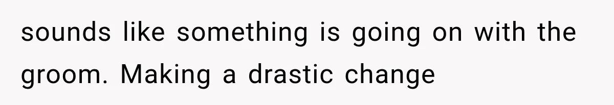 sounds like something is going on with the groom. Making a drastic change