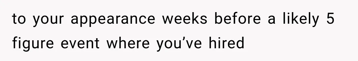 to your appearance weeks before a likely 5 figure event where you’ve hired