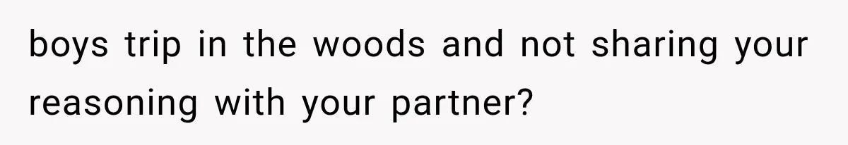 boys trip in the woods and not sharing your reasoning with your partner?