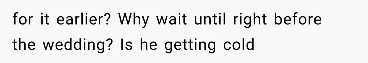 for it earlier? Why wait until right before the wedding? Is he getting cold