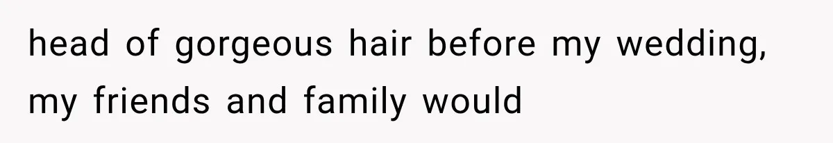 head of gorgeous hair before my wedding, my friends and family would