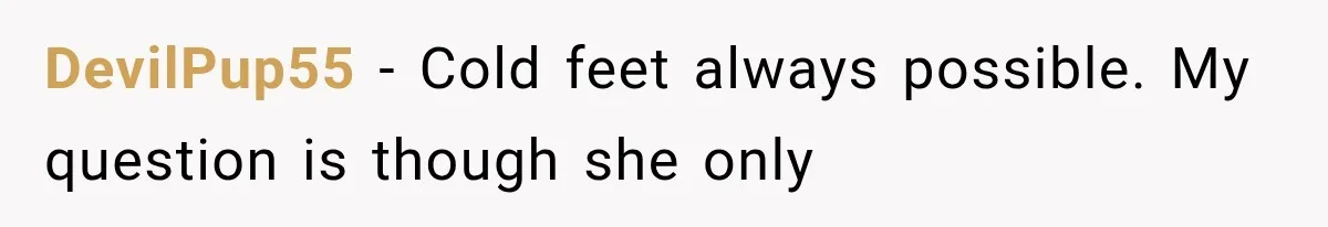 DevilPup55 − Cold feet always possible. My question is though she only