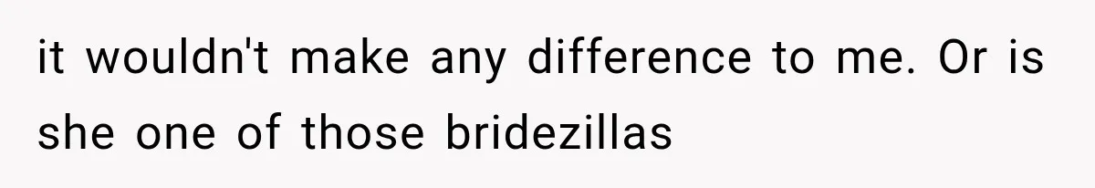 it wouldn't make any difference to me. Or is she one of those bridezillas