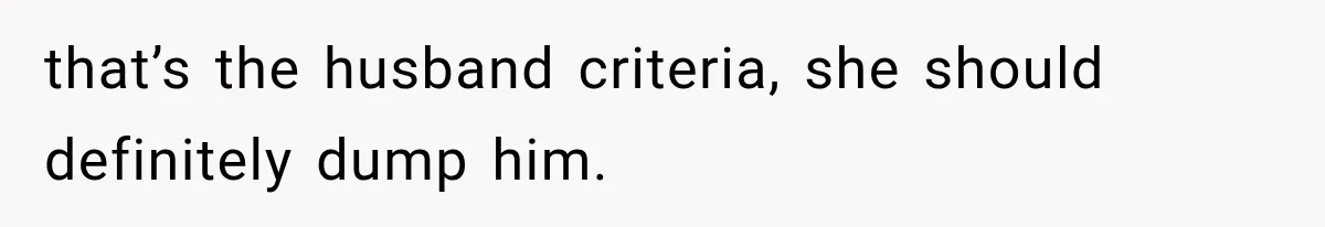 that’s the husband criteria, she should definitely dump him.