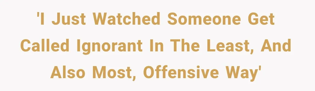 'I just watched someone get called ignorant in the least, and also most, offensive way'