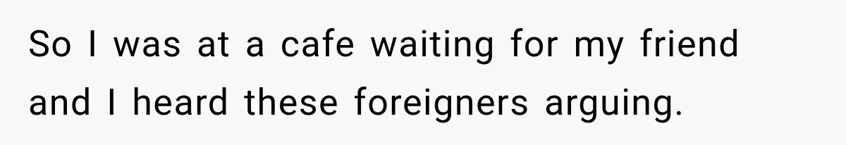 So I was at a cafe waiting for my friend and I heard these foreigners arguing.
