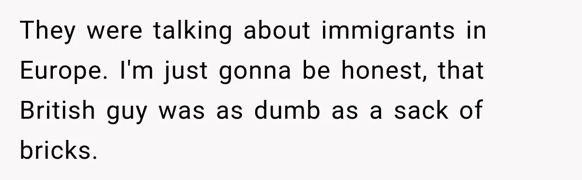They were talking about immigrants in Europe. I'm just gonna be honest, that British guy was as dumb as a sack of bricks.