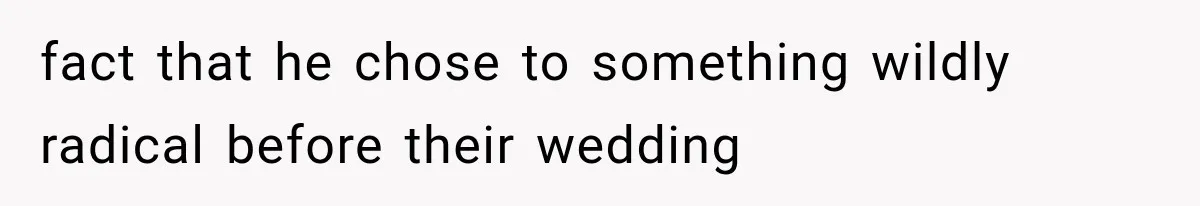 fact that he chose to something wildly radical before their wedding