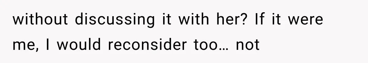 without discussing it with her? If it were me, I would reconsider too… not