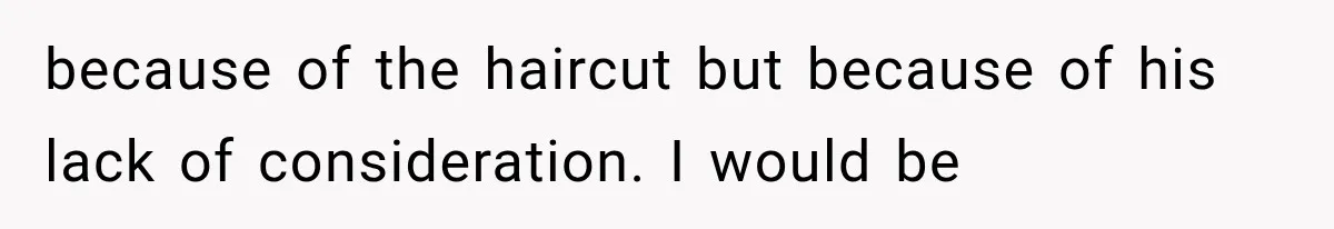because of the haircut but because of his lack of consideration. I would be