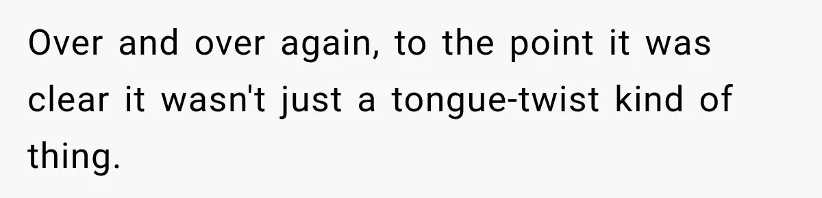 Over and over again, to the point it was clear it wasn't just a tongue-twist kind of thing.